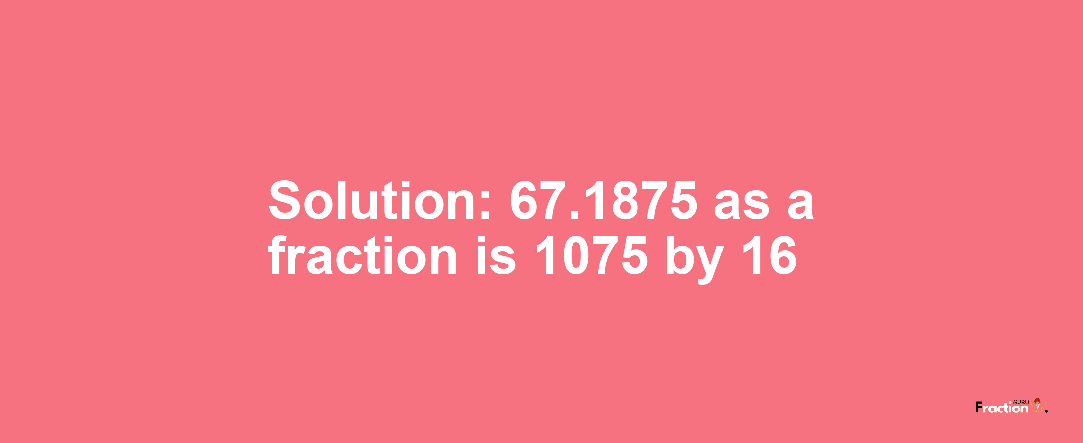 Solution:67.1875 as a fraction is 1075/16